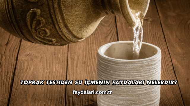 Toprak Testiden Su İçmenin Faydaları Nelerdir?