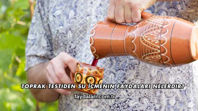 Toprak Testiden Su İçmenin Faydaları Nelerdir?