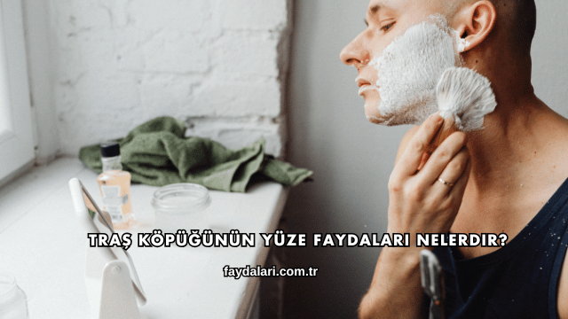 Traş Köpüğünün Yüze Faydaları Nelerdir?