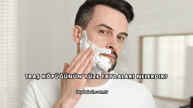 Traş Köpüğünün Yüze Faydaları Nelerdir?