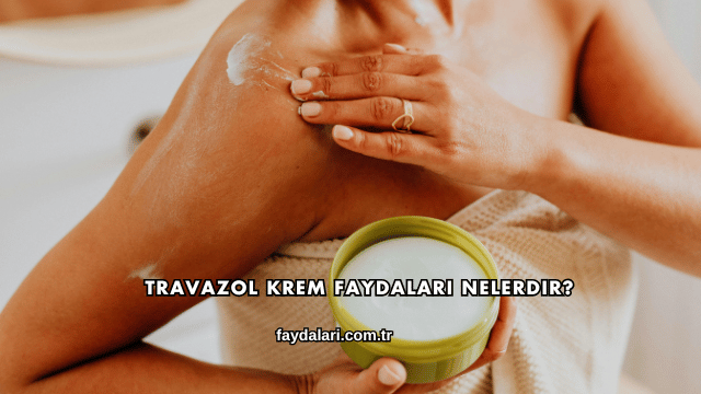 Travazol Krem Faydaları Nelerdir?
