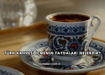 Türk Kahvesi İçmenin Faydaları Nelerdir?