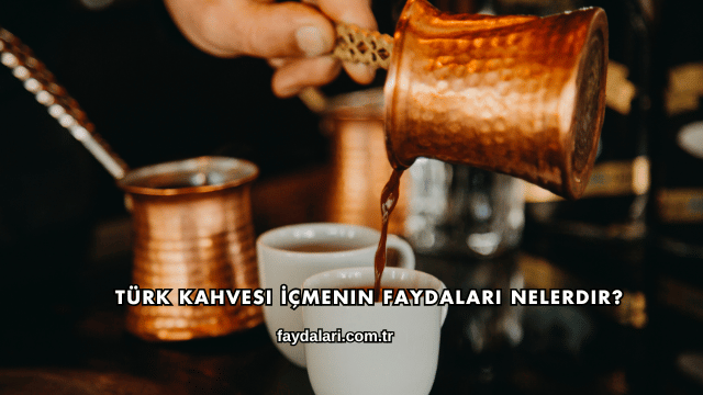 Türk Kahvesi İçmenin Faydaları Nelerdir?