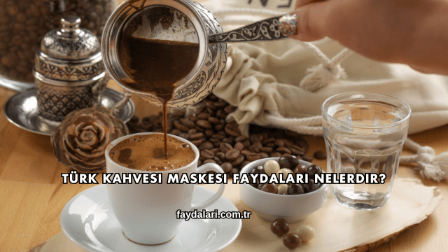Türk Kahvesi Maskesi Faydaları Nelerdir?