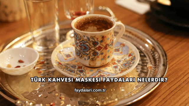 Türk Kahvesi Maskesi Faydaları Nelerdir?