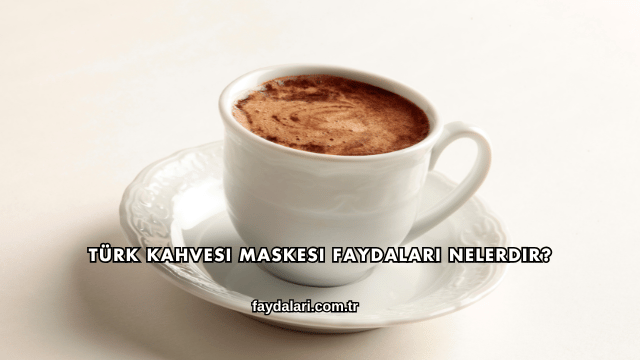 Türk Kahvesi Maskesi Faydaları Nelerdir?