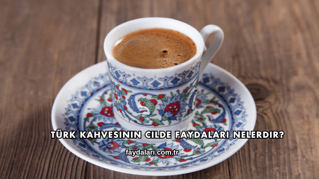 Türk Kahvesinin Cilde Faydaları Nelerdir?