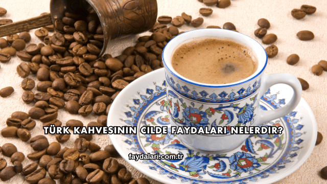 Türk Kahvesinin Cilde Faydaları Nelerdir?