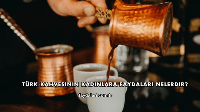 Türk Kahvesinin Kadınlara Faydaları Nelerdir?