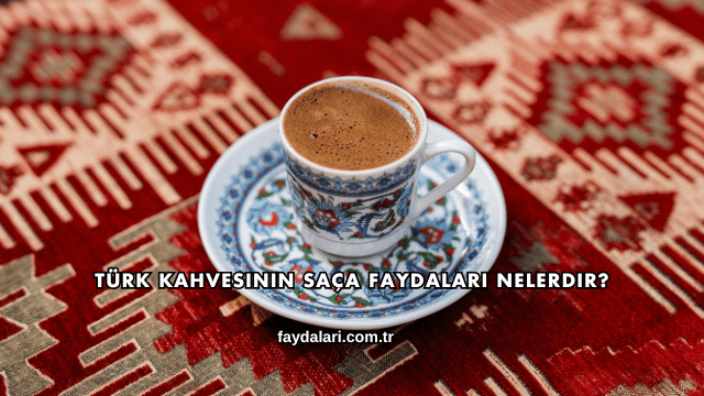 Türk Kahvesinin Saça Faydaları Nelerdir?