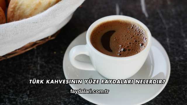 Türk Kahvesinin Yüze Faydaları Nelerdir?
