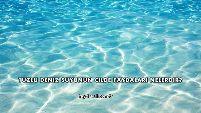 Tuzlu Deniz Suyunun Cilde Faydaları Nelerdir?