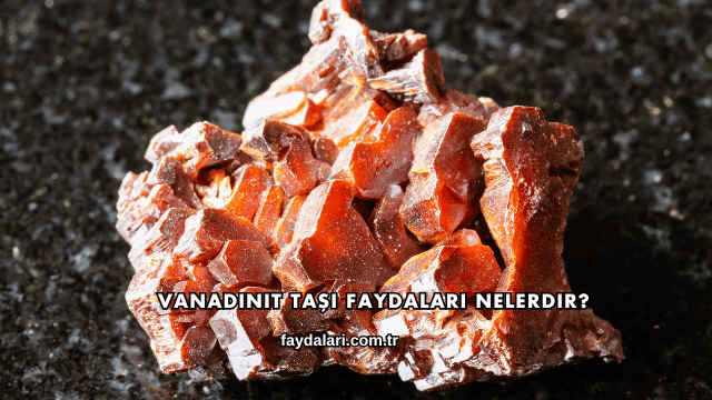 Vanadinit Taşı Faydaları Nelerdir?