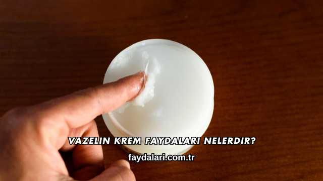 Vazelin Krem Faydaları Nelerdir?