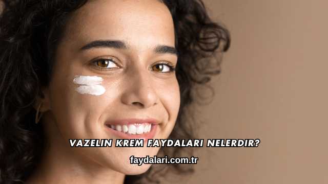 Vazelin Krem Faydaları Nelerdir?