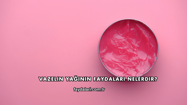 Vazelin Yağının Faydaları Nelerdir?