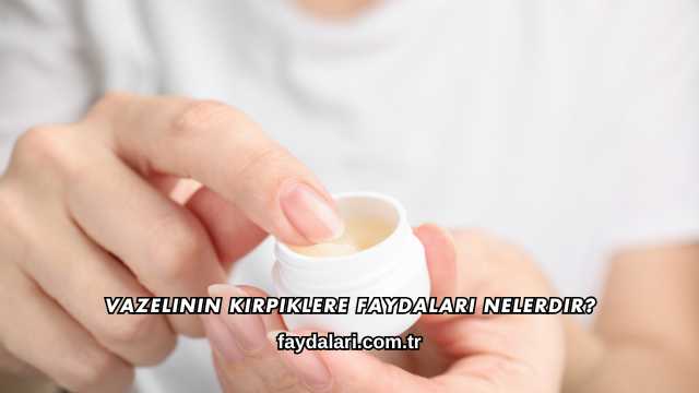 Vazelinin Kirpiklere Faydaları Nelerdir?