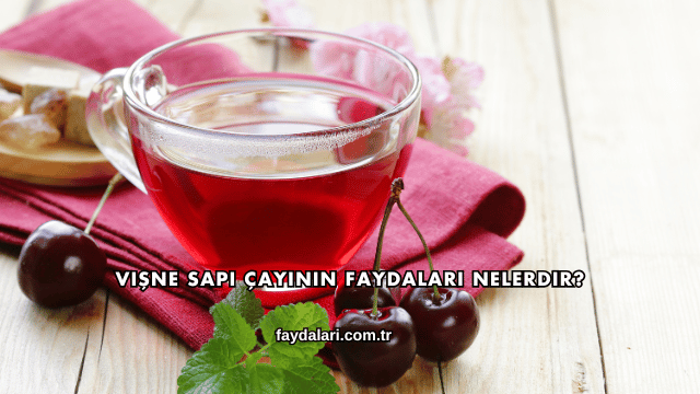Vişne Sapı Çayının Faydaları Nelerdir?