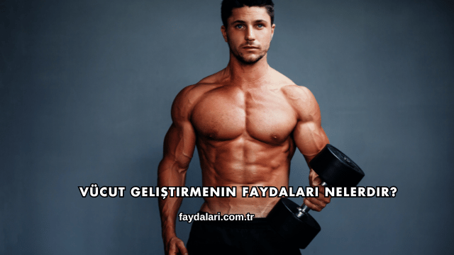 Vücut Geliştirmenin Faydaları Nelerdir?