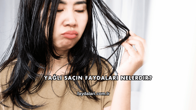 Yağlı Saçın Faydaları Nelerdir?