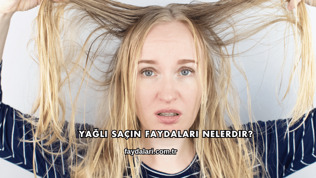 Yağlı Saçın Faydaları Nelerdir?