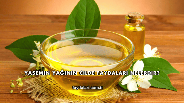 Yasemin Yağının Cilde Faydaları Nelerdir?