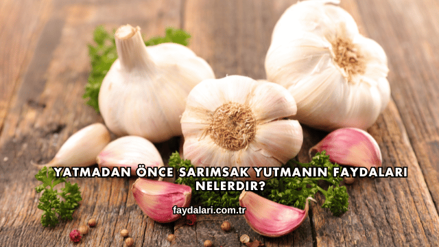 Yatmadan Önce Sarımsak Yutmanın Faydaları Nelerdir?
