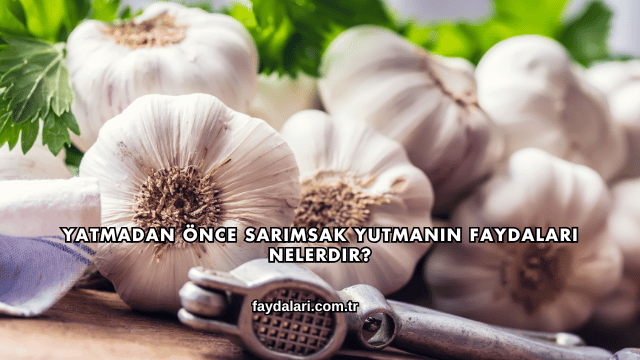 Yatmadan Önce Sarımsak Yutmanın Faydaları Nelerdir?