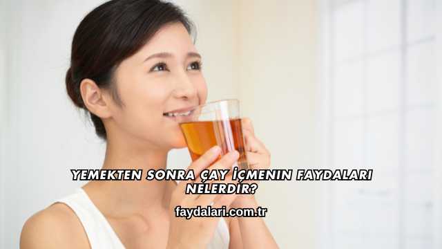 Yemekten Sonra Çay İçmenin Faydaları Nelerdir?
