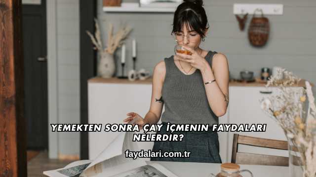 Yemekten Sonra Çay İçmenin Faydaları Nelerdir?