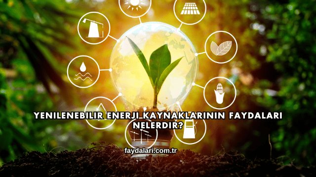 Yenilenebilir Enerji Kaynaklarının Faydaları Nelerdir?