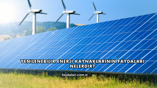 Yenilenebilir Enerji Kaynaklarının Faydaları Nelerdir?