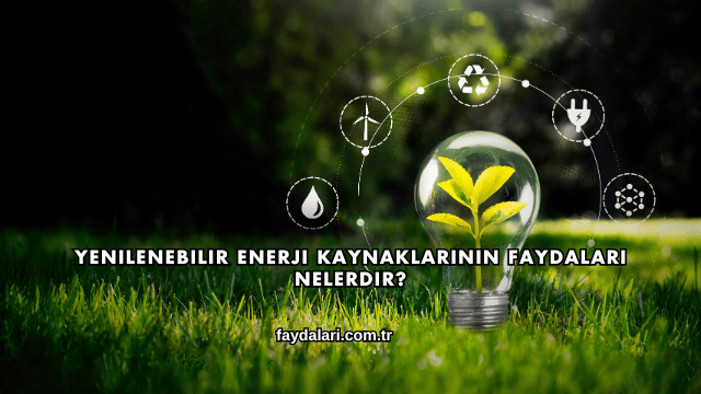 Yenilenebilir Enerji Kaynaklarının Faydaları Nelerdir?