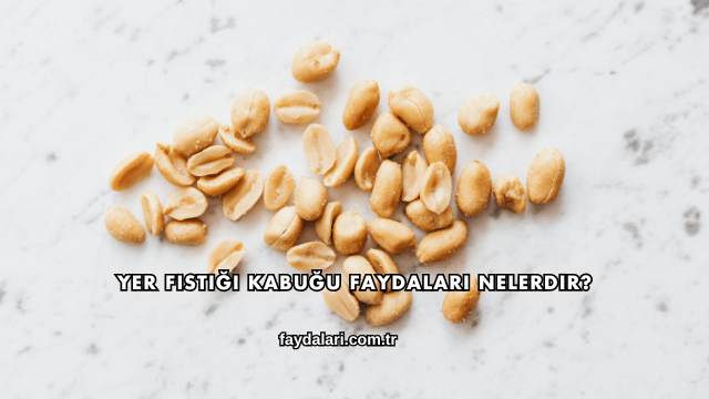 Yer Fıstığı Kabuğu Faydaları Nelerdir?