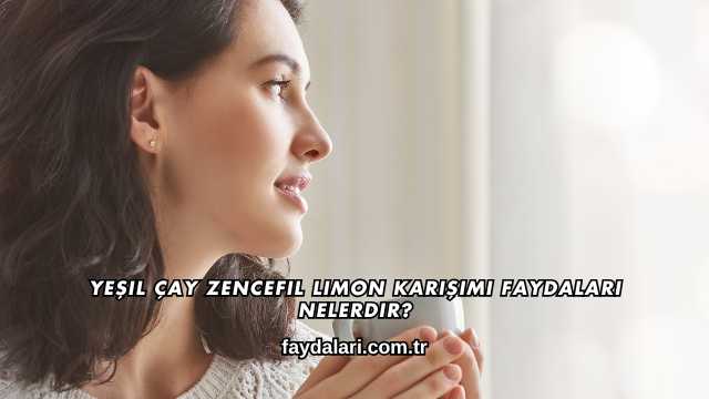 Yeşil Çay Zencefil Limon Karışımı Faydaları Nelerdir?