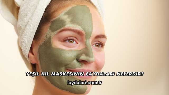 Yeşil Kil Maskesinin Faydaları Nelerdir?