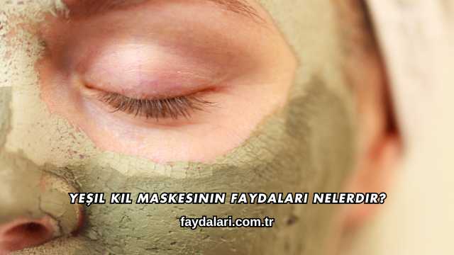 Yeşil Kil Maskesinin Faydaları Nelerdir?