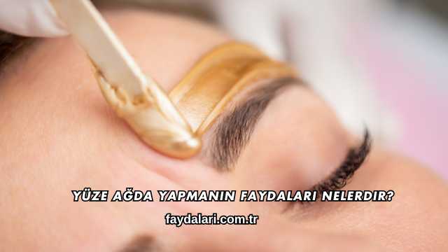 Yüze Ağda Yapmanın Faydaları Nelerdir?