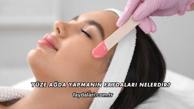 Yüze Ağda Yapmanın Faydaları Nelerdir?