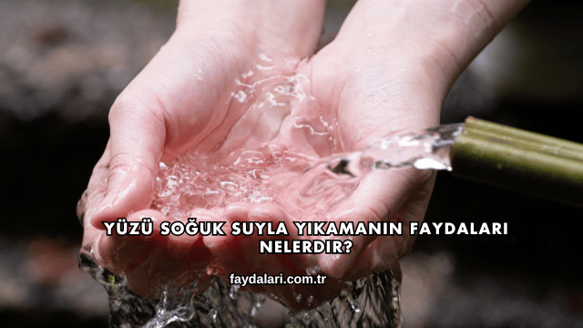Yüzü Soğuk Suyla Yıkamanın Faydaları Nelerdir?