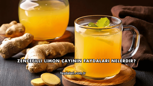 Zencefilli Limon Çayının Faydaları Nelerdir?