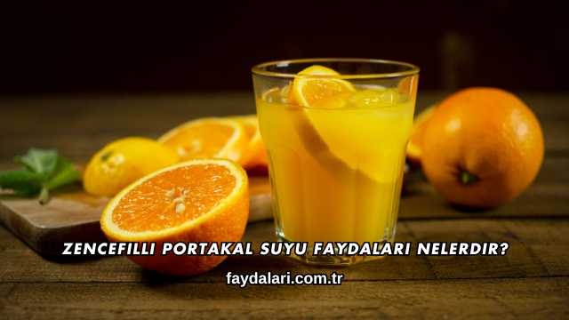 Zencefilli Portakal Suyu Faydaları Nelerdir?